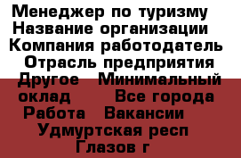 Менеджер по туризму › Название организации ­ Компания-работодатель › Отрасль предприятия ­ Другое › Минимальный оклад ­ 1 - Все города Работа » Вакансии   . Удмуртская респ.,Глазов г.